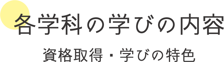 各学科の学びの内容 資格取得・学びの特色