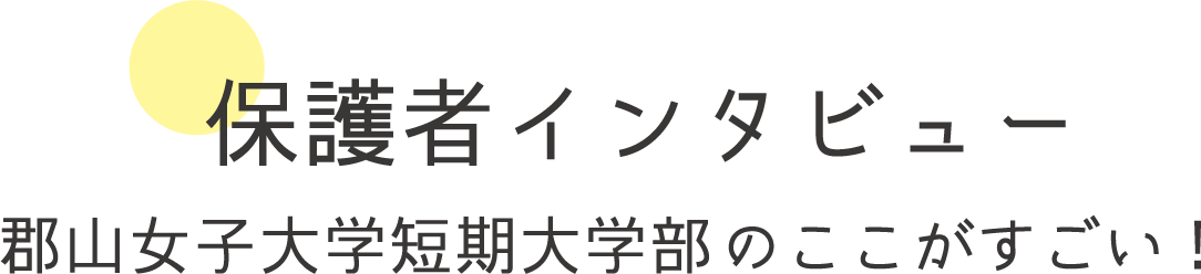 保護者インタビュー 郡山女子大学短期大学部のここがすごい！