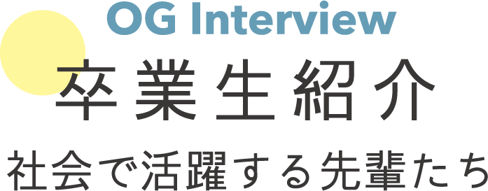 OG Interview 卒業生紹介 社会で活躍する先輩たち